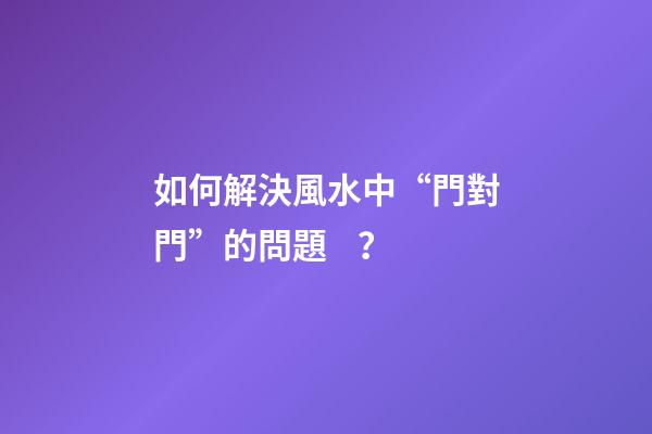 如何解決風水中“門對門”的問題？